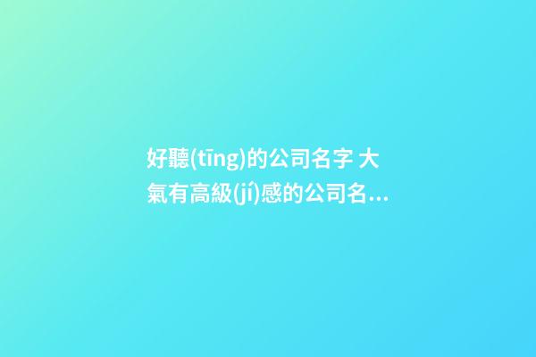 好聽(tīng)的公司名字 大氣有高級(jí)感的公司名字,起名之家